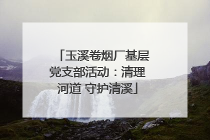 玉溪卷烟厂基层党支部活动：清理河道 守护清溪